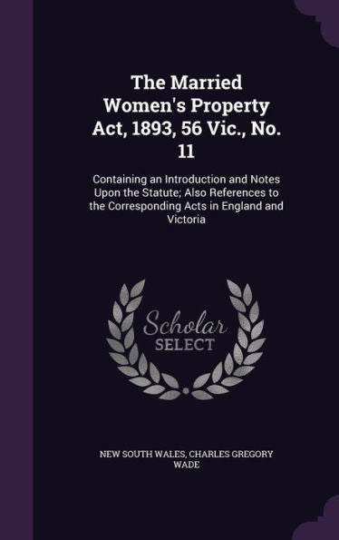 The Married Women's Property Act, 1893, 56 Vic., No. 11: Containing An Introduction And Notes Upon The Statute; Also References To The Corresponding Acts In England And Victoria