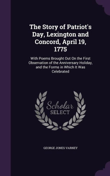 The Story Of Patriot's Day, Lexington And Concord, April 19, 1775: With Poems Brought Out On The First Observation Of The Anniversary Holiday, And The Forms In Which It Was Celebrated