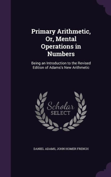 Primary Arithmetic, Or, Mental Operations In Numbers: Being An Introduction To The Revised Edition Of Adams's New Arithmetic