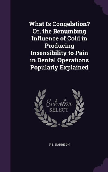What Is Congelation? Or, The Benumbing Influence Of Cold In Producing Insensibility To Pain In Dental Operations Popularly Explained