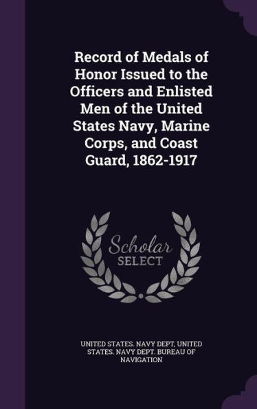 Record Of Medals Of Honor Issued To The Officers And Enlisted Men Of The United States Navy, Marine Corps, And Coast Guard, 1862-1917