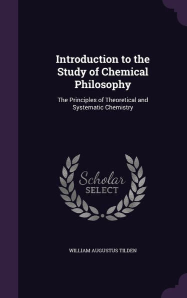 Introduction To The Study Of Chemical Philosophy: The Principles Of Theoretical And Systematic Chemistry
