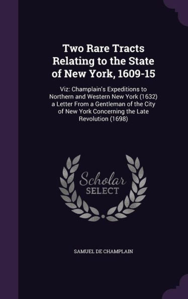 Two Rare Tracts Relating To The State Of New York, 1609-15: Viz: Champlain's Expeditions To Northern And Western New York (1632) A Letter From A ... York Concerning The Late Revolution (1698)