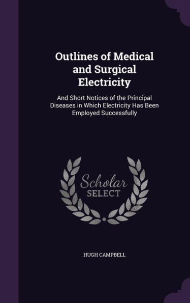 Outlines Of Medical And Surgical Electricity: And Short Notices Of The Principal Diseases In Which Electricity Has Been Employed Successfully