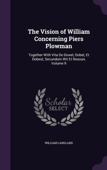The Vision Of William Concerning Piers Plowman: Together With Vita De Dowel, Dobet, Et Dobest, Secundum Wit Et Resoun, Volume 9