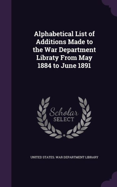 Alphabetical List Of Additions Made To The War Department Libraty From May 1884 To June 1891