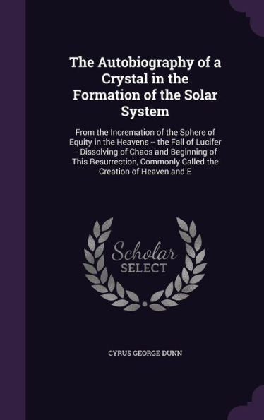 The Autobiography Of A Crystal In The Formation Of The Solar System: From The Incremation Of The Sphere Of Equity In The Heavens -- The Fall Of ... Commonly Called The Creation Of Heaven And E