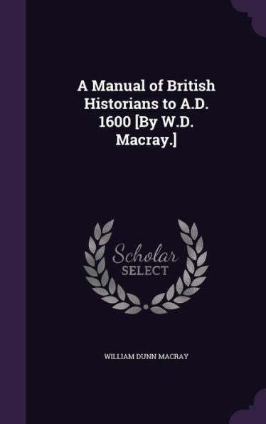 A Manual Of British Historians To A.D. 1600 [By W.D. Macray.]