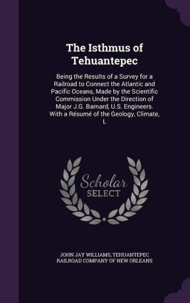 The Isthmus Of Tehuantepec: Being The Results Of A Survey For A Railroad To Connect The Atlantic And Pacific Oceans, Made By The Scientific Commission ... With A Resum?Of The Geology, Climate, L