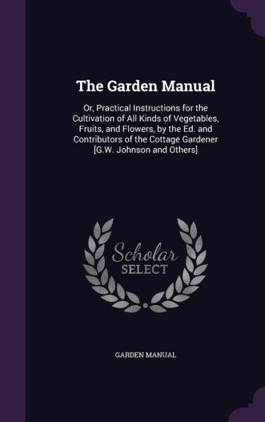 The Garden Manual: Or, Practical Instructions For The Cultivation Of All Kinds Of Vegetables, Fruits, And Flowers, By The Ed. And Contributors Of The Cottage Gardener [G.W. Johnson And Others]