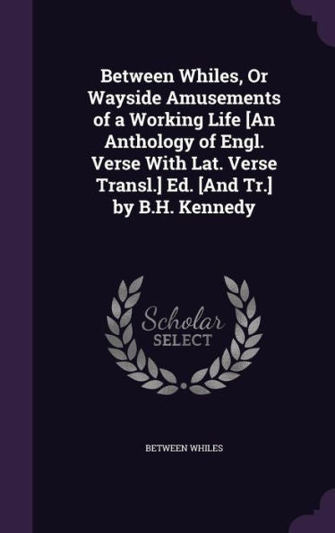 Between Whiles, Or Wayside Amusements Of A Working Life [An Anthology Of Engl. Verse With Lat. Verse Transl.] Ed. [And Tr.] By B.H. Kennedy