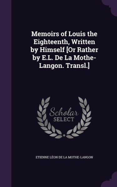 Memoirs Of Louis The Eighteenth, Written By Himself [Or Rather By E.L. De La Mothe-Langon. Transl.]