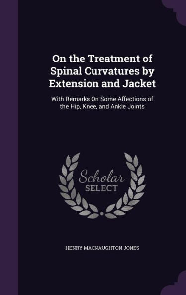 On The Treatment Of Spinal Curvatures By Extension And Jacket: With Remarks On Some Affections Of The Hip, Knee, And Ankle Joints