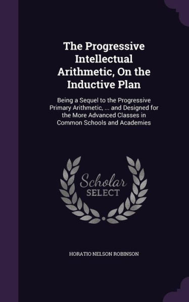 The Progressive Intellectual Arithmetic, On The Inductive Plan: Being A Sequel To The Progressive Primary Arithmetic, ... And Designed For The More Advanced Classes In Common Schools And Academies