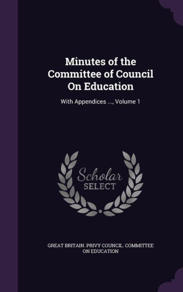 Minutes Of The Committee Of Council On Education: With Appendices ..., Volume 1