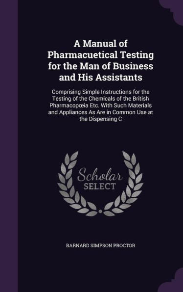 A Manual Of Pharmacuetical Testing For The Man Of Business And His Assistants: Comprising Simple Instructions For The Testing Of The Chemicals Of The ... As Are In Common Use At The Dispensing C