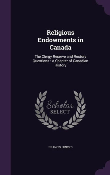Religious Endowments In Canada: The Clergy Reserve And Rectory Questions: A Chapter Of Canadian History