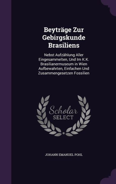 Beytrage Zur Gebirgskunde Brasiliens: Nebst Aufz?lung Aller Eingesammelten, Und Im K.K. Brasilianermuseum In Wien Aufbewahrten, Einfachen Und Zusammengesetzen Fossilien