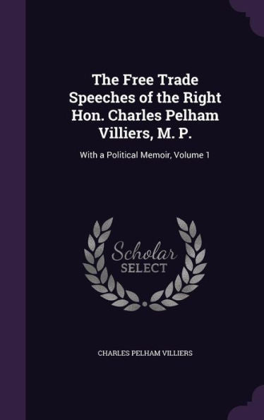 The Free Trade Speeches Of The Right Hon. Charles Pelham Villiers, M. P.: With A Political Memoir, Volume 1