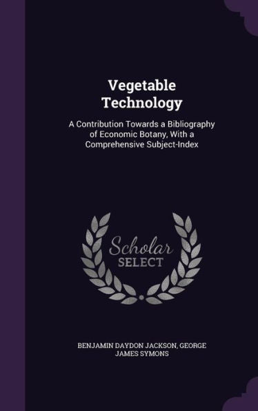 Vegetable Technology: A Contribution Towards A Bibliography Of Economic Botany, With A Comprehensive Subject-Index