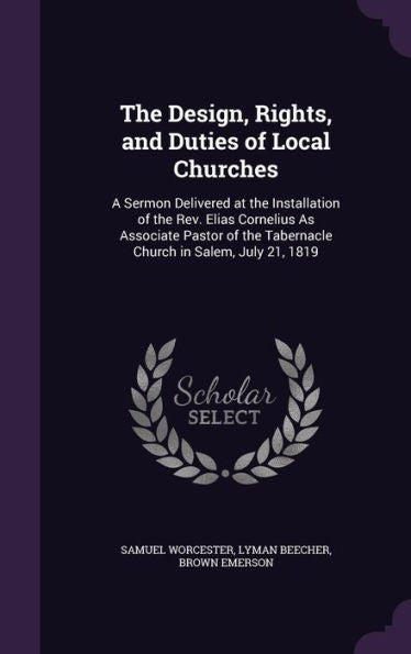 The Design, Rights, And Duties Of Local Churches: A Sermon Delivered At The Installation Of The Rev. Elias Cornelius As Associate Pastor Of The Tabernacle Church In Salem, July 21, 1819
