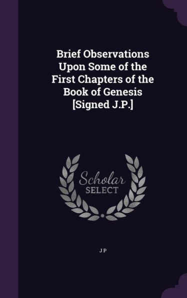 Brief Observations Upon Some Of The First Chapters Of The Book Of Genesis [Signed J.P.]