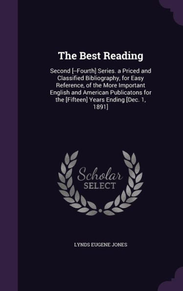 The Best Reading: Second [--Fourth] Series. A Priced And Classified Bibliography, For Easy Reference, Of The More Important English And American ... For The [Fifteen] Years Ending [Dec. 1, 1891]