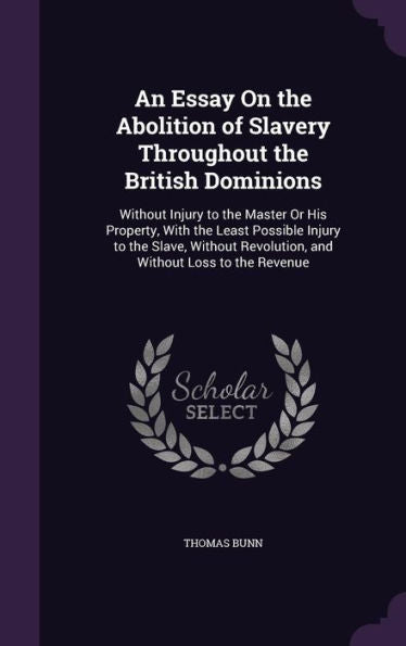 An Essay On The Abolition Of Slavery Throughout The British Dominions: Without Injury To The Master Or His Property, With The Least Possible Injury To ... Revolution, And Without Loss To The Revenue
