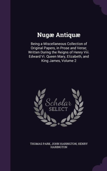 Nug?Antiqu? Being A Miscellaneous Collection Of Original Papers, In Prose And Verse; Written During The Reigns Of Henry Viii. Edward Vi. Queen Mary, Elizabeth, And King James, Volume 2