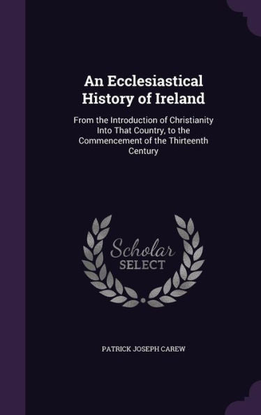 An Ecclesiastical History Of Ireland: From The Introduction Of Christianity Into That Country, To The Commencement Of The Thirteenth Century