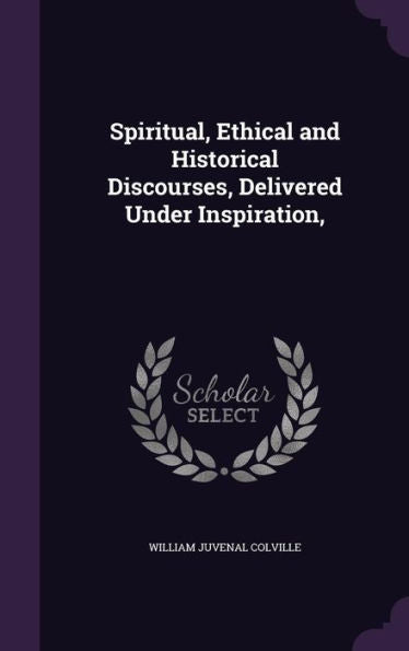 Spiritual, Ethical And Historical Discourses, Delivered Under Inspiration,