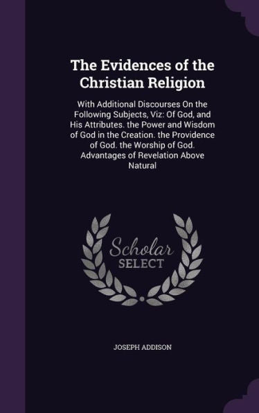 The Evidences Of The Christian Religion: With Additional Discourses On The Following Subjects, Viz: Of God, And His Attributes. The Power And Wisdom ... God. Advantages Of Revelation Above Natural