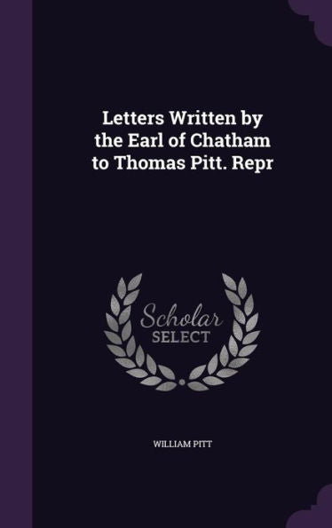 Letters Written By The Earl Of Chatham To Thomas Pitt. Repr