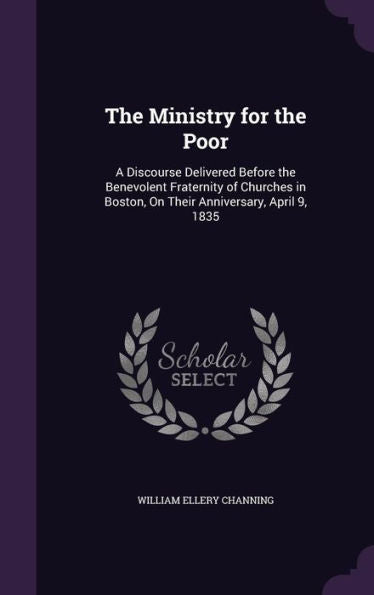 The Ministry For The Poor: A Discourse Delivered Before The Benevolent Fraternity Of Churches In Boston, On Their Anniversary, April 9, 1835