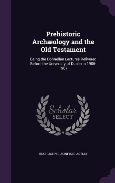 Prehistoric Arch?logy And The Old Testament: Being The Donnellan Lectures Delivered Before The University Of Dublin In 1906-1907
