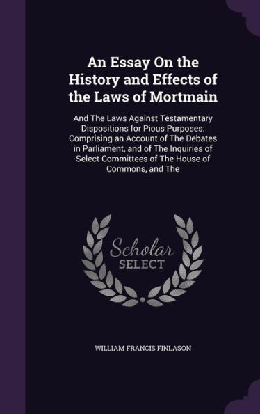 An Essay On The History And Effects Of The Laws Of Mortmain: And The Laws Against Testamentary Dispositions For Pious Purposes: Comprising An Account ... Committees Of The House Of Commons, And The
