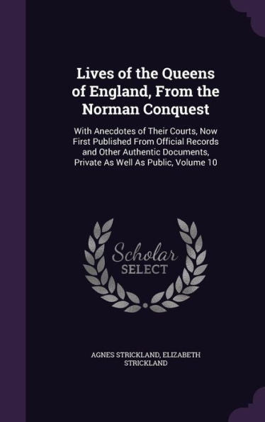 Lives Of The Queens Of England, From The Norman Conquest: With Anecdotes Of Their Courts, Now First Published From Official Records And Other Authentic Documents, Private As Well As Public, Volume 10