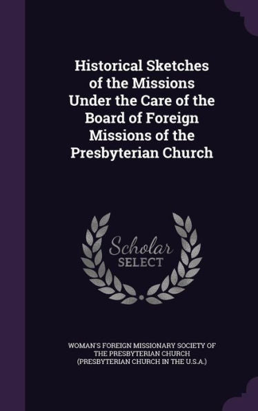 Historical Sketches Of The Missions Under The Care Of The Board Of Foreign Missions Of The Presbyterian Church