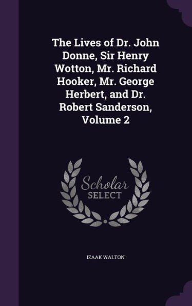 The Lives Of Dr. John Donne, Sir Henry Wotton, Mr. Richard Hooker, Mr. George Herbert, And Dr. Robert Sanderson, Volume 2
