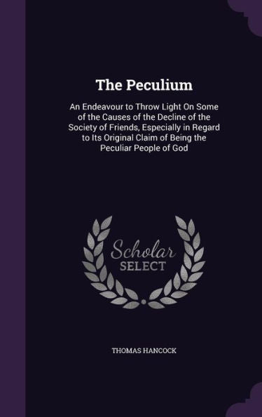 The Peculium: An Endeavour To Throw Light On Some Of The Causes Of The Decline Of The Society Of Friends, Especially In Regard To Its Original Claim Of Being The Peculiar People Of God