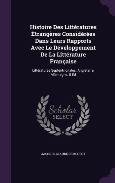 Histoire Des Litteratures Etrang?es Considerees Dans Leurs Rapports Avec Le D?eloppement De La Litterature FranCAise: Litteratures Septentrionales: Angleterre, Allemagne. 5 E
