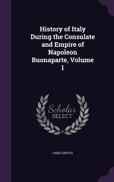 History Of Italy During The Consulate And Empire Of Napoleon Buonaparte, Volume 1