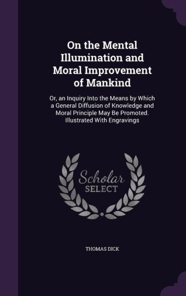 On The Mental Illumination And Moral Improvement Of Mankind: Or, An Inquiry Into The Means By Which A General Diffusion Of Knowledge And Moral Principle May Be Promoted. Illustrated With Engravings
