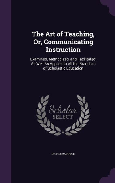 The Art Of Teaching, Or, Communicating Instruction: Examined, Methodized, And Facilitated, As Well As Applied To All The Branches Of Scholastic Education