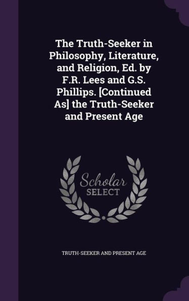 The Truth-Seeker In Philosophy, Literature, And Religion, Ed. By F.R. Lees And G.S. Phillips. [Continued As] The Truth-Seeker And Present Age