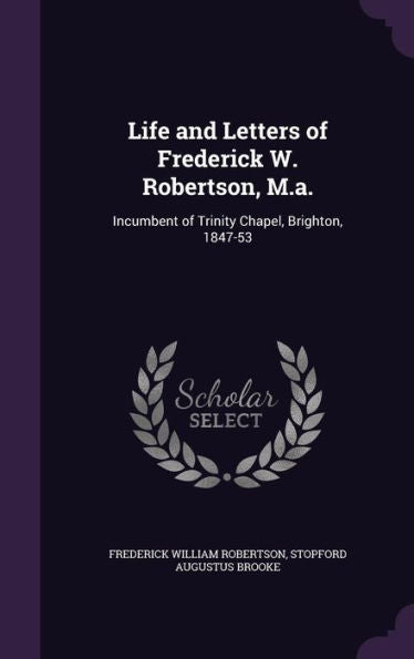 Life And Letters Of Frederick W. Robertson, M.A.: Incumbent Of Trinity Chapel, Brighton, 1847-53