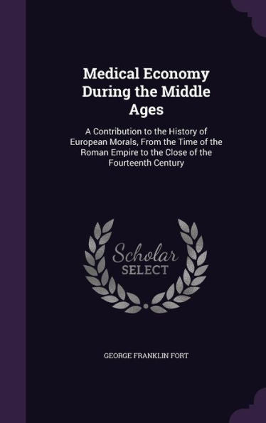 Medical Economy During The Middle Ages: A Contribution To The History Of European Morals, From The Time Of The Roman Empire To The Close Of The Fourteenth Century