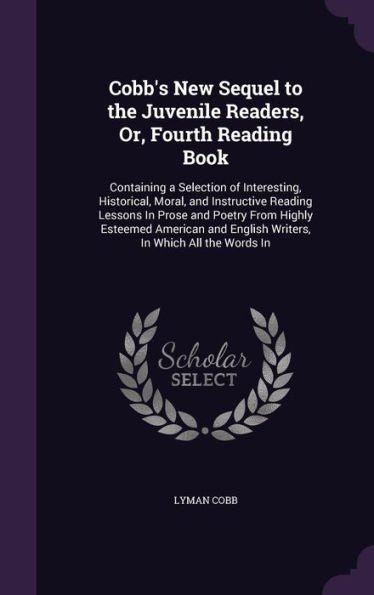 Cobb's New Sequel To The Juvenile Readers, Or, Fourth Reading Book: Containing A Selection Of Interesting, Historical, Moral, And Instructive Reading ... English Writers, In Which All The Words In