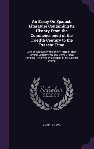 An Essay On Spanish Literature Containing Its History From The Commencement Of The Twelfth Century To The Present Time: With An Account Of The Best ... Followed By A History Of The Spanish Drama