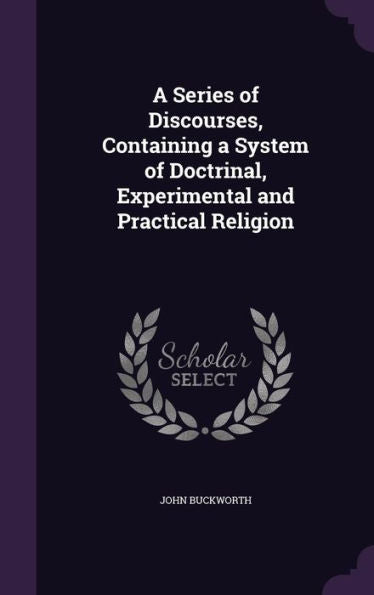 A Series Of Discourses, Containing A System Of Doctrinal, Experimental And Practical Religion